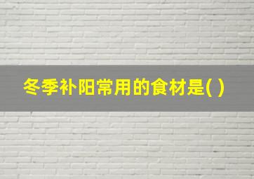 冬季补阳常用的食材是( )